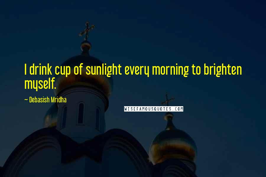 Debasish Mridha Quotes: I drink cup of sunlight every morning to brighten myself.