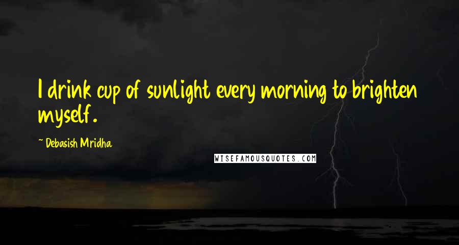 Debasish Mridha Quotes: I drink cup of sunlight every morning to brighten myself.