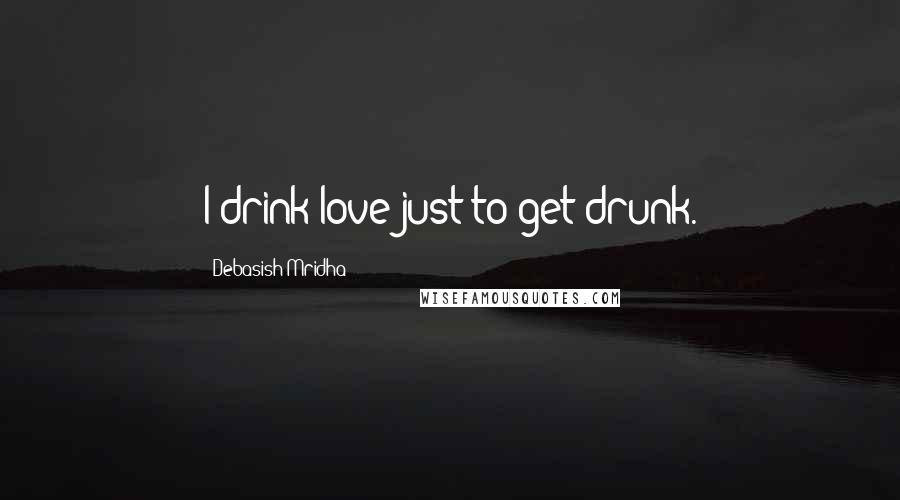 Debasish Mridha Quotes: I drink love just to get drunk.