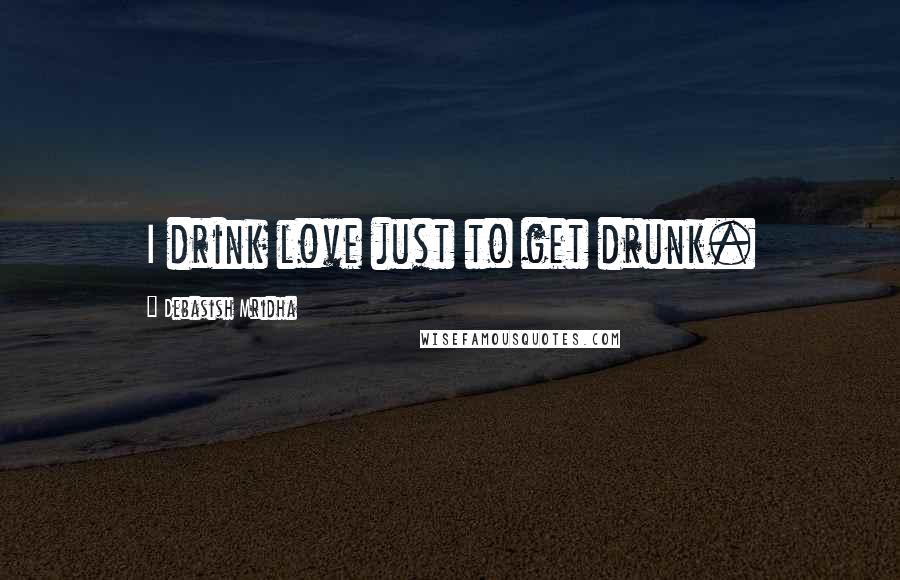 Debasish Mridha Quotes: I drink love just to get drunk.