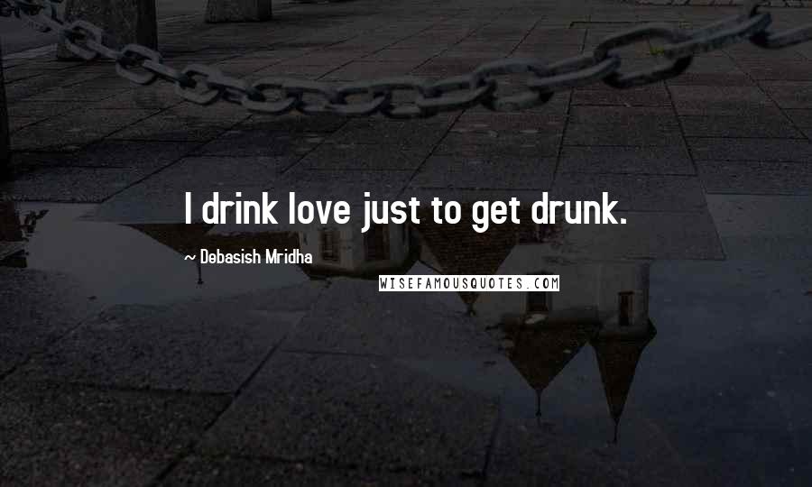 Debasish Mridha Quotes: I drink love just to get drunk.