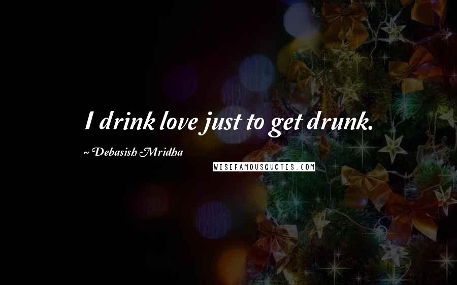 Debasish Mridha Quotes: I drink love just to get drunk.