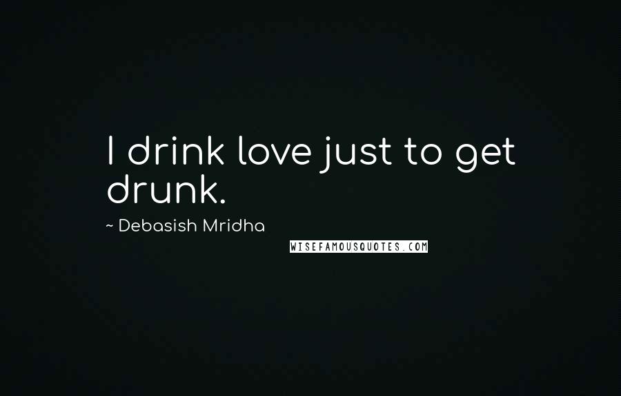 Debasish Mridha Quotes: I drink love just to get drunk.