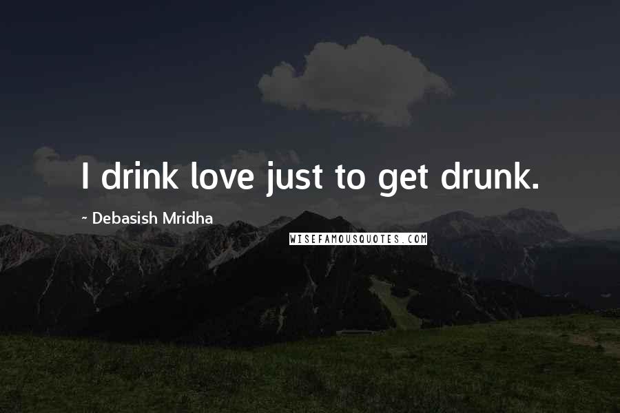 Debasish Mridha Quotes: I drink love just to get drunk.