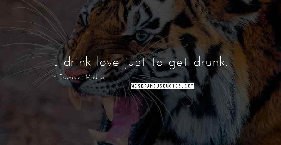 Debasish Mridha Quotes: I drink love just to get drunk.