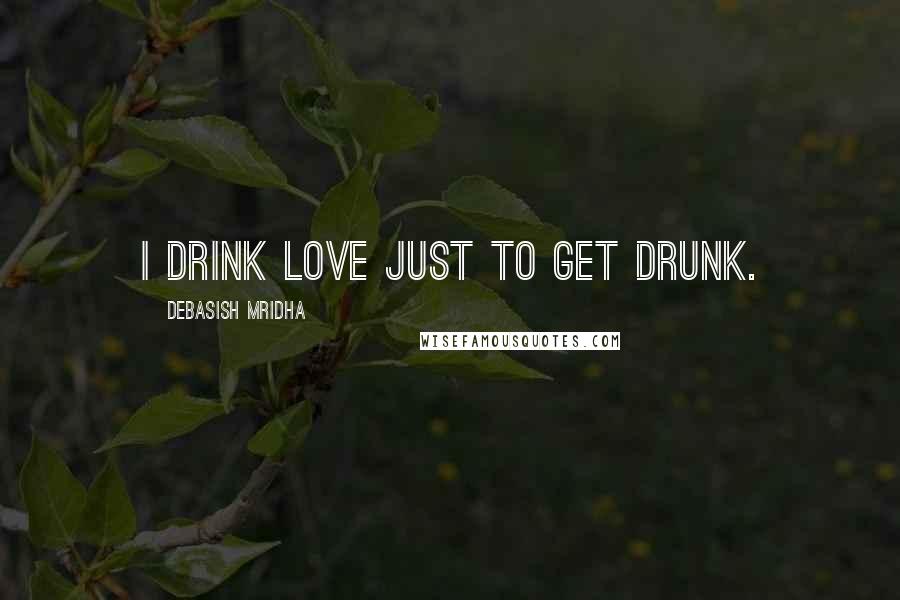 Debasish Mridha Quotes: I drink love just to get drunk.