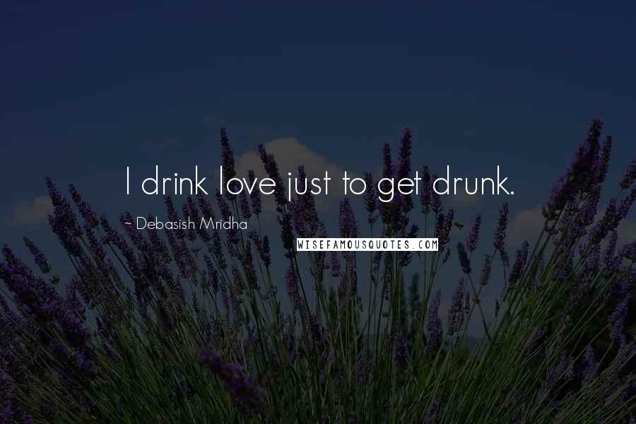 Debasish Mridha Quotes: I drink love just to get drunk.