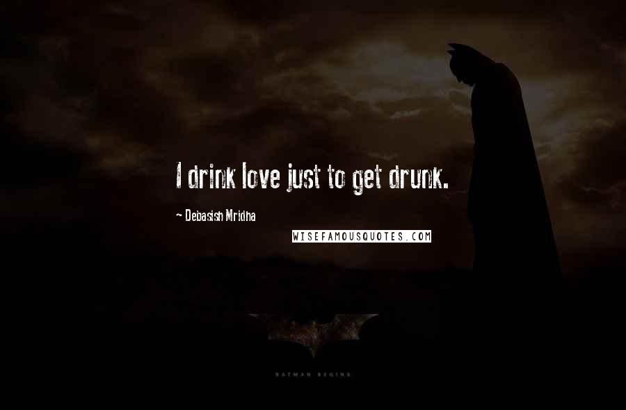 Debasish Mridha Quotes: I drink love just to get drunk.