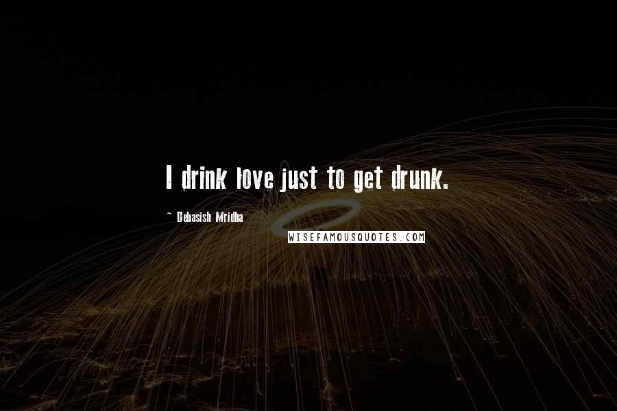 Debasish Mridha Quotes: I drink love just to get drunk.