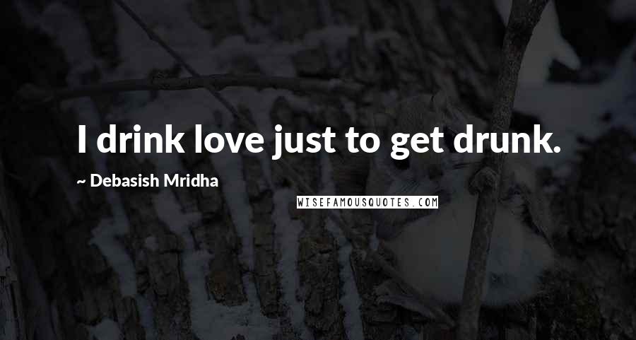 Debasish Mridha Quotes: I drink love just to get drunk.