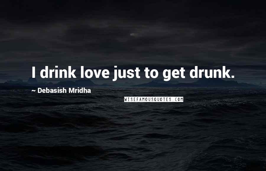 Debasish Mridha Quotes: I drink love just to get drunk.