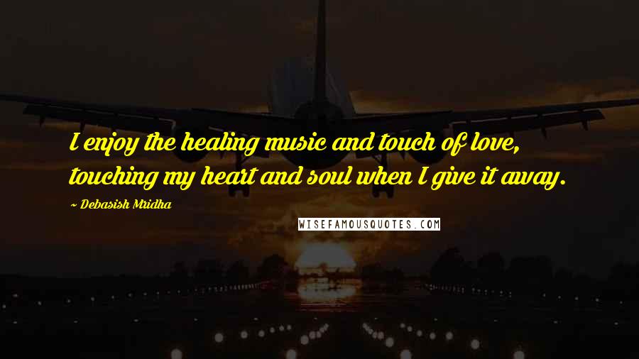 Debasish Mridha Quotes: I enjoy the healing music and touch of love, touching my heart and soul when I give it away.