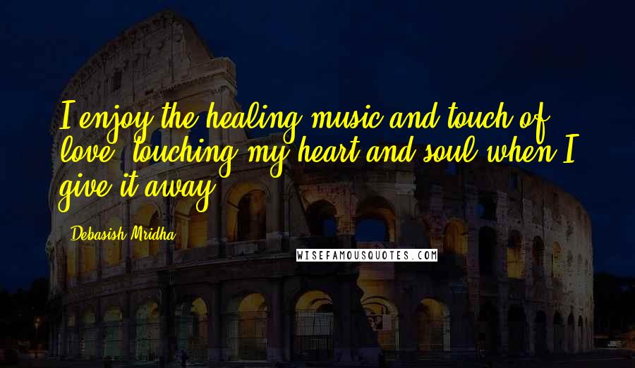 Debasish Mridha Quotes: I enjoy the healing music and touch of love, touching my heart and soul when I give it away.