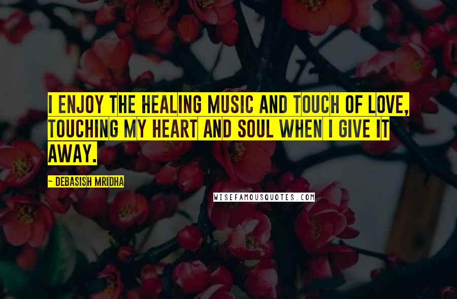 Debasish Mridha Quotes: I enjoy the healing music and touch of love, touching my heart and soul when I give it away.