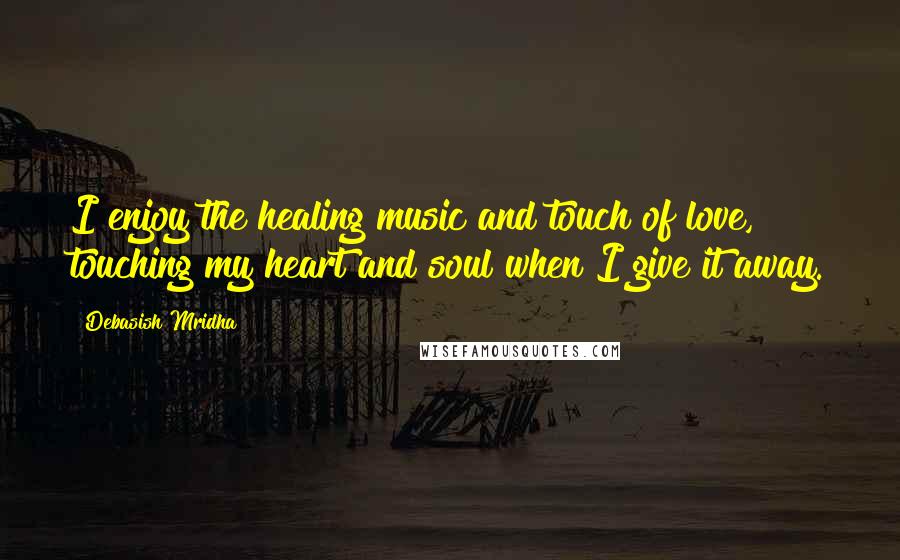 Debasish Mridha Quotes: I enjoy the healing music and touch of love, touching my heart and soul when I give it away.