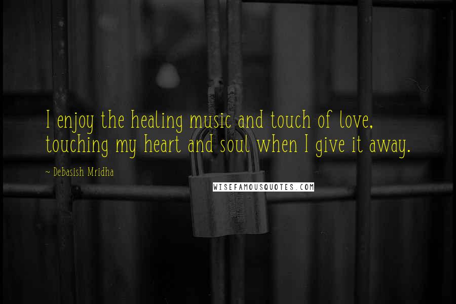 Debasish Mridha Quotes: I enjoy the healing music and touch of love, touching my heart and soul when I give it away.