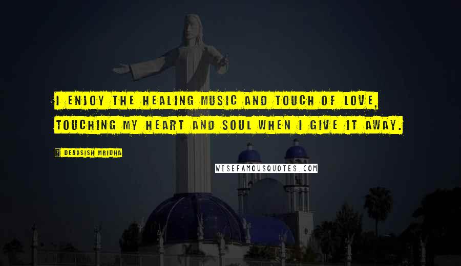 Debasish Mridha Quotes: I enjoy the healing music and touch of love, touching my heart and soul when I give it away.
