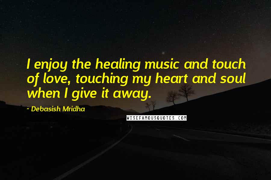 Debasish Mridha Quotes: I enjoy the healing music and touch of love, touching my heart and soul when I give it away.