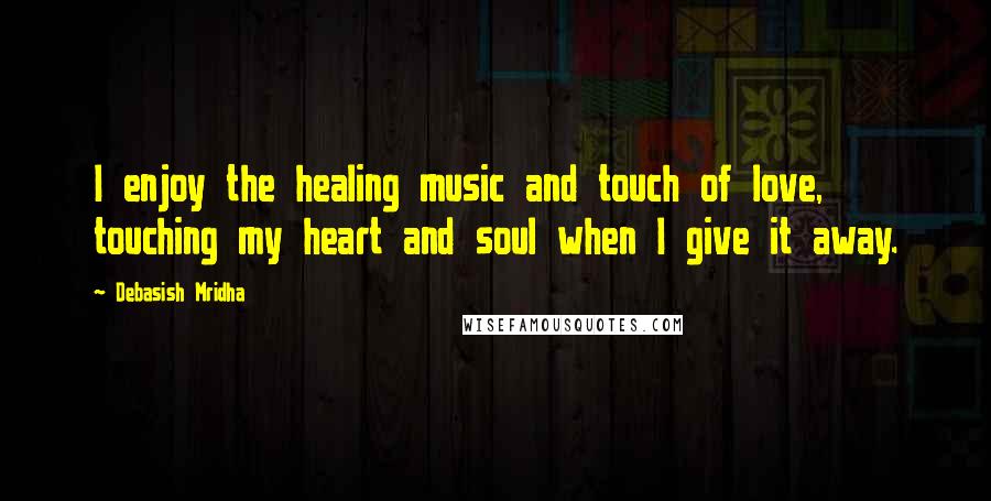 Debasish Mridha Quotes: I enjoy the healing music and touch of love, touching my heart and soul when I give it away.