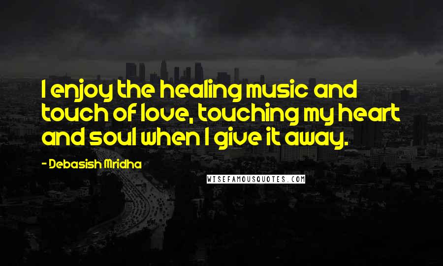 Debasish Mridha Quotes: I enjoy the healing music and touch of love, touching my heart and soul when I give it away.