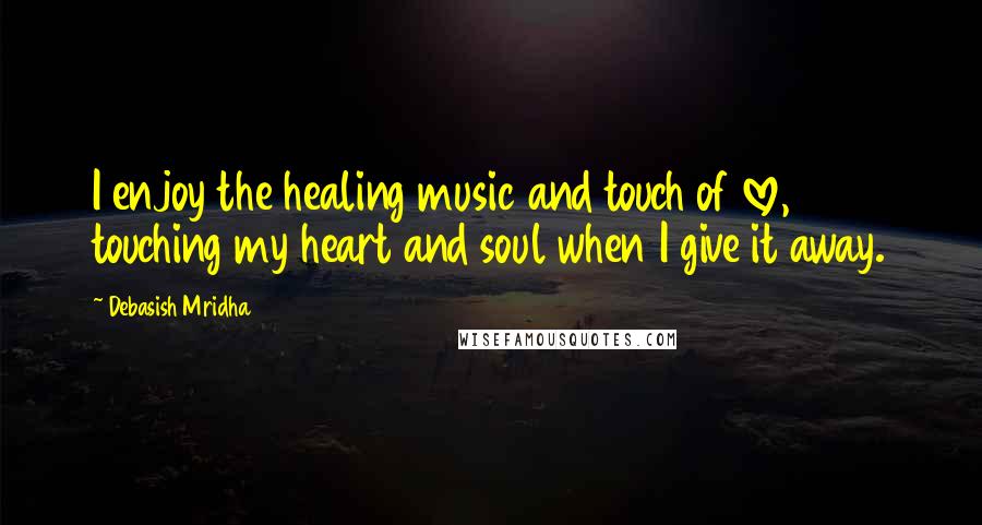 Debasish Mridha Quotes: I enjoy the healing music and touch of love, touching my heart and soul when I give it away.