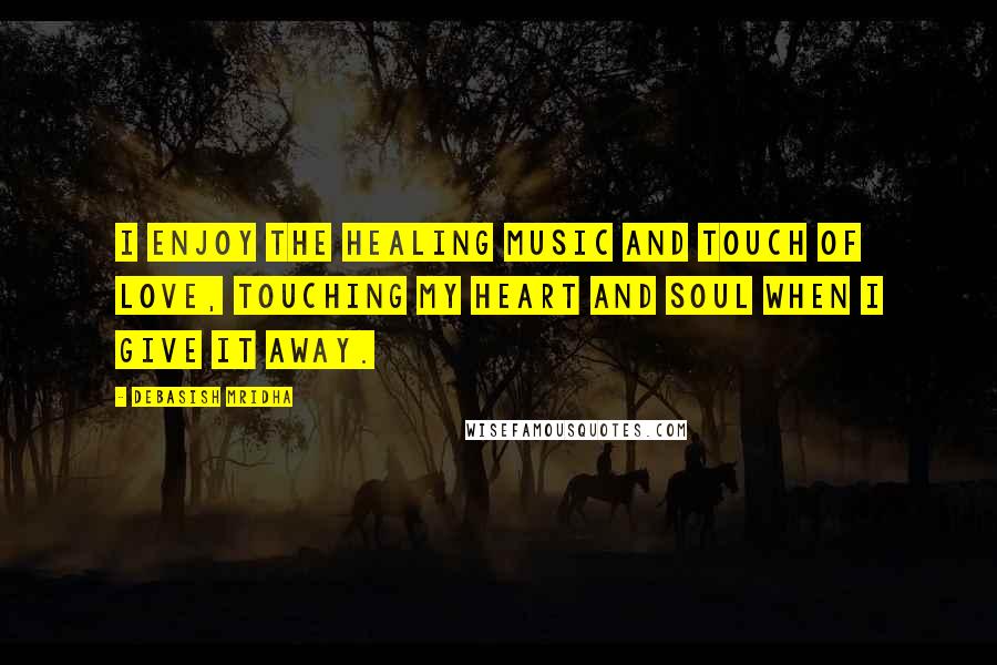 Debasish Mridha Quotes: I enjoy the healing music and touch of love, touching my heart and soul when I give it away.