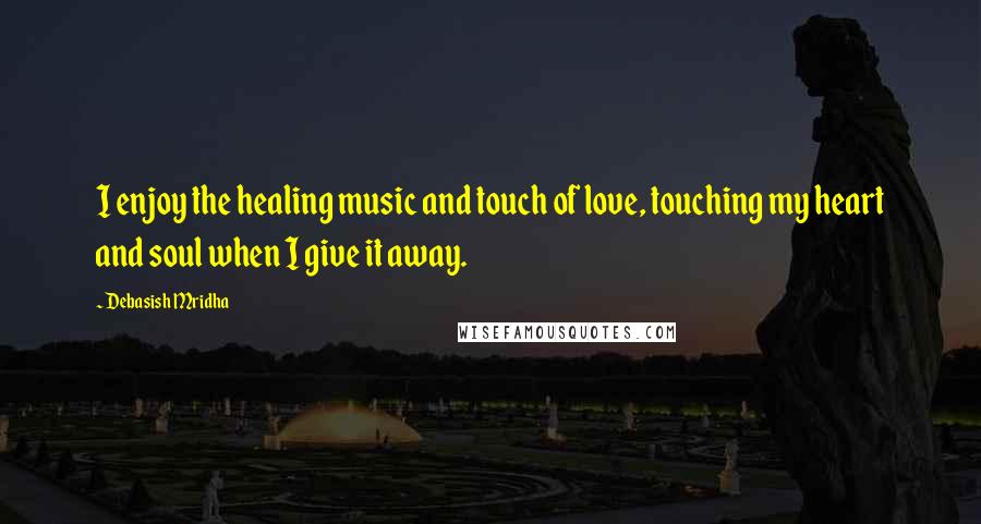 Debasish Mridha Quotes: I enjoy the healing music and touch of love, touching my heart and soul when I give it away.