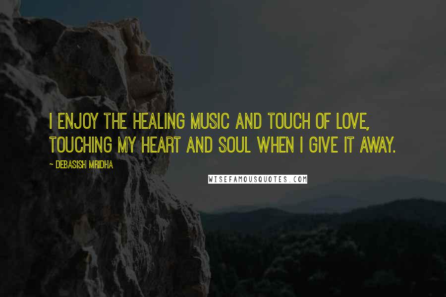 Debasish Mridha Quotes: I enjoy the healing music and touch of love, touching my heart and soul when I give it away.