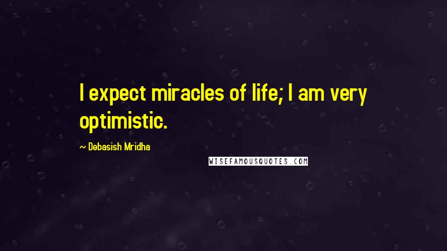 Debasish Mridha Quotes: I expect miracles of life; I am very optimistic.