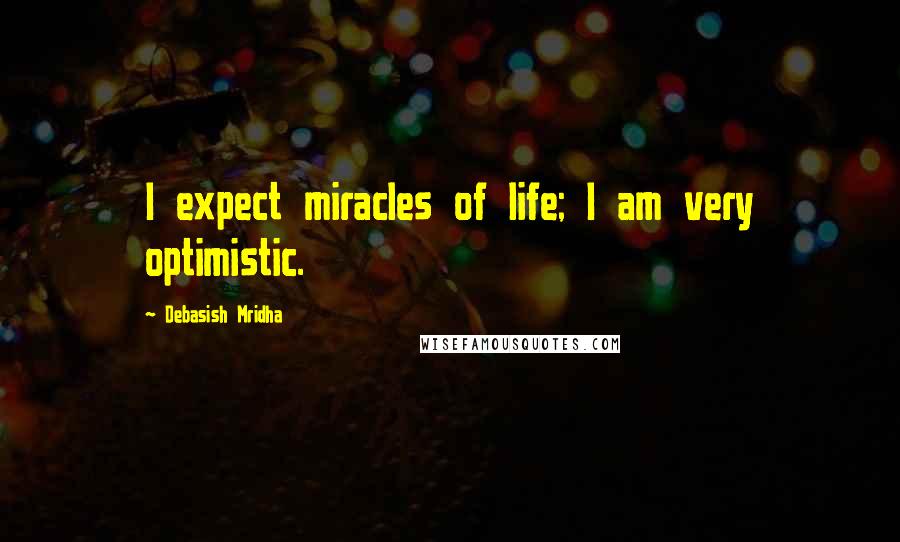 Debasish Mridha Quotes: I expect miracles of life; I am very optimistic.