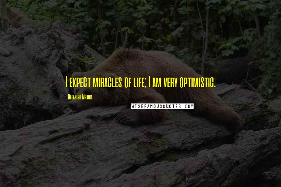 Debasish Mridha Quotes: I expect miracles of life; I am very optimistic.
