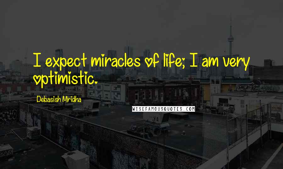 Debasish Mridha Quotes: I expect miracles of life; I am very optimistic.