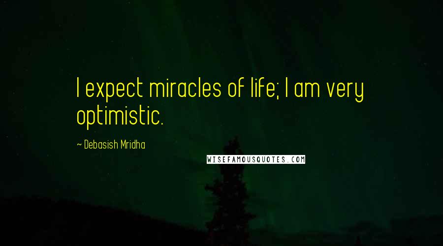 Debasish Mridha Quotes: I expect miracles of life; I am very optimistic.