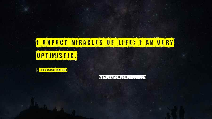 Debasish Mridha Quotes: I expect miracles of life; I am very optimistic.