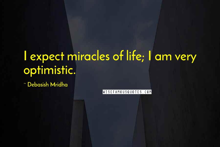 Debasish Mridha Quotes: I expect miracles of life; I am very optimistic.