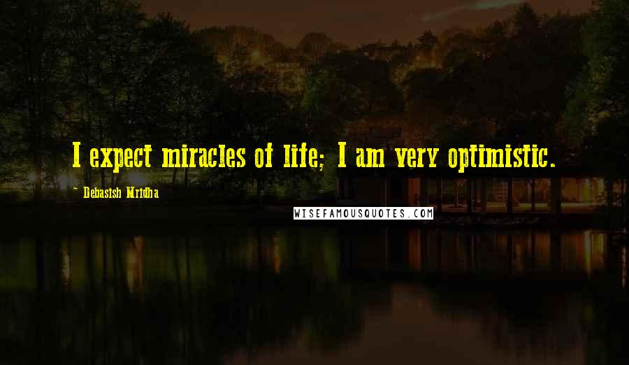 Debasish Mridha Quotes: I expect miracles of life; I am very optimistic.