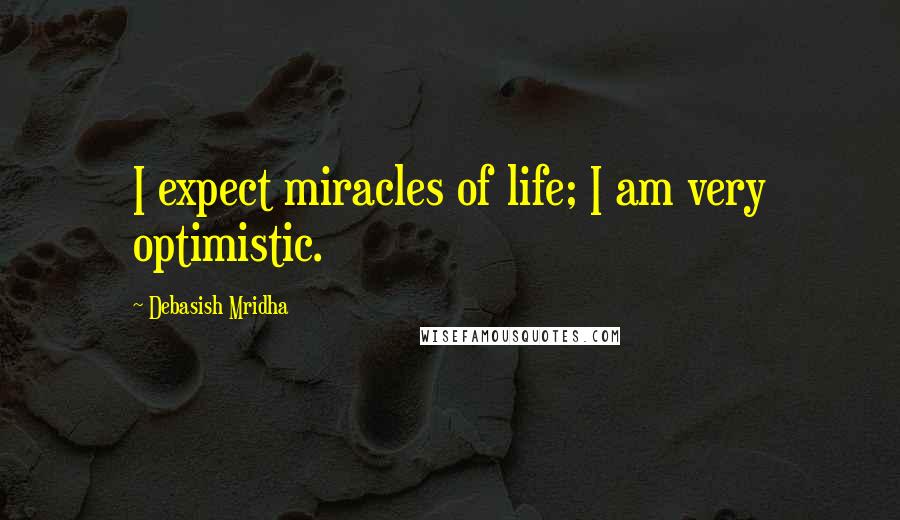 Debasish Mridha Quotes: I expect miracles of life; I am very optimistic.