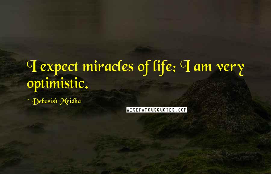 Debasish Mridha Quotes: I expect miracles of life; I am very optimistic.