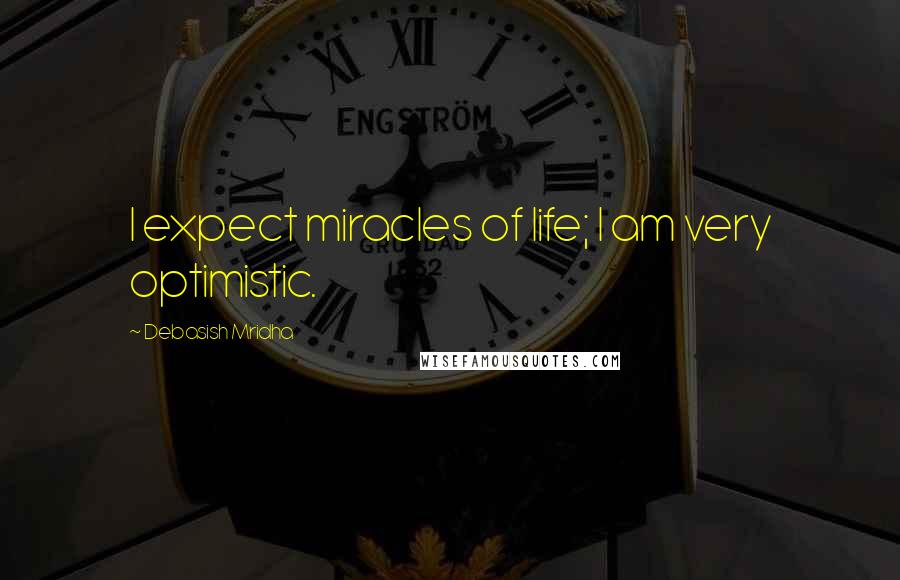 Debasish Mridha Quotes: I expect miracles of life; I am very optimistic.