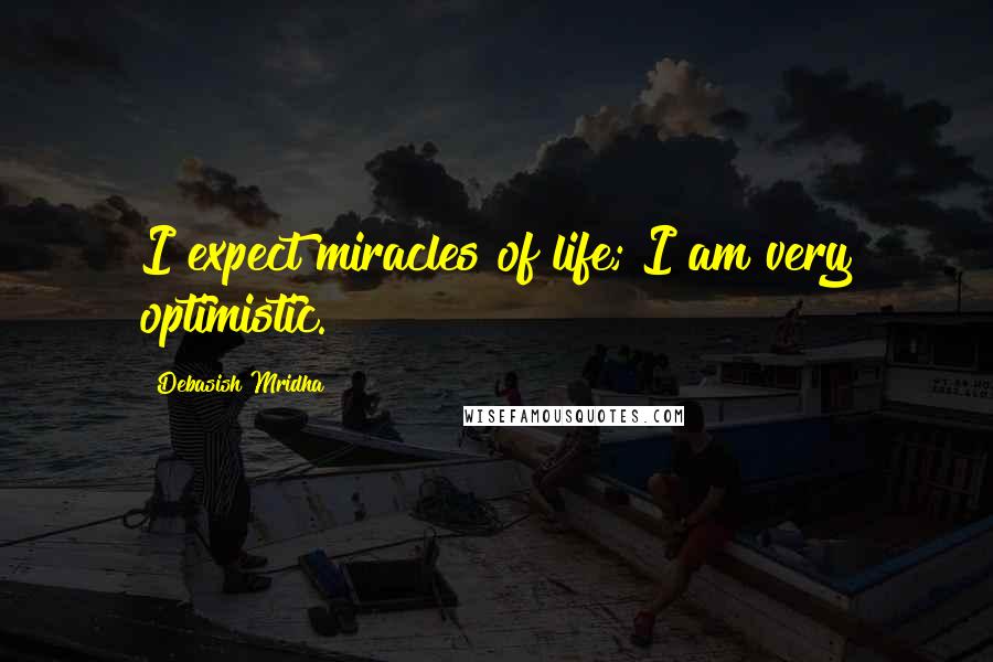 Debasish Mridha Quotes: I expect miracles of life; I am very optimistic.