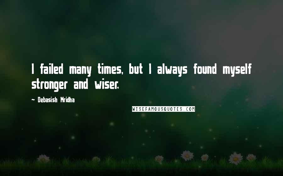 Debasish Mridha Quotes: I failed many times, but I always found myself stronger and wiser.