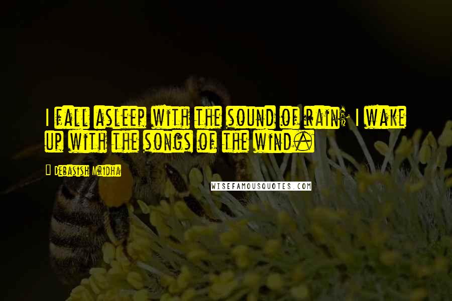 Debasish Mridha Quotes: I fall asleep with the sound of rain; I wake up with the songs of the wind.