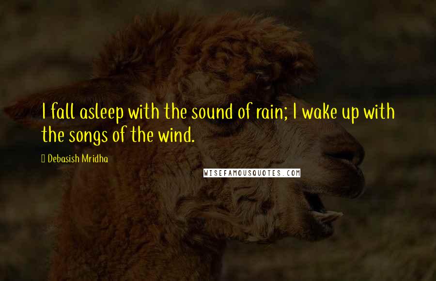 Debasish Mridha Quotes: I fall asleep with the sound of rain; I wake up with the songs of the wind.