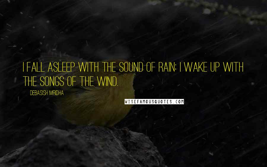 Debasish Mridha Quotes: I fall asleep with the sound of rain; I wake up with the songs of the wind.