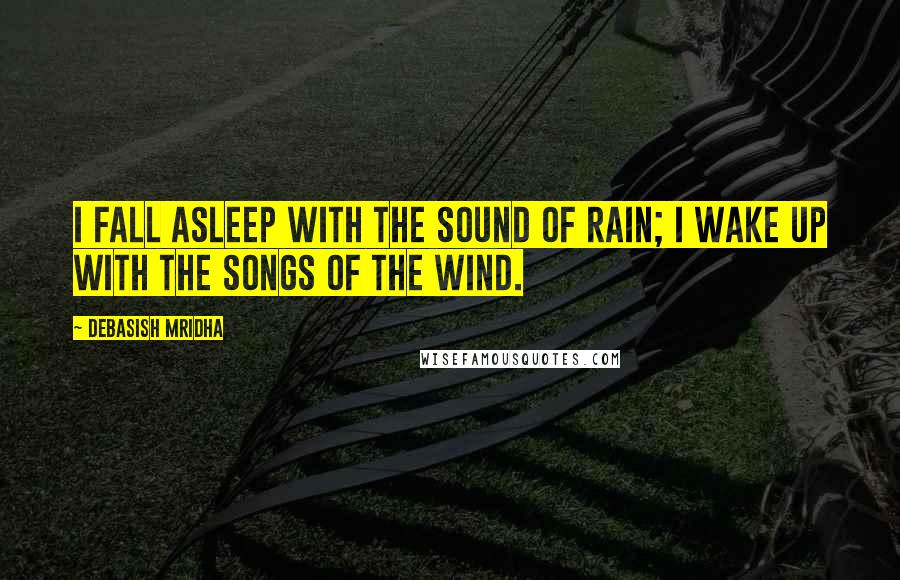 Debasish Mridha Quotes: I fall asleep with the sound of rain; I wake up with the songs of the wind.