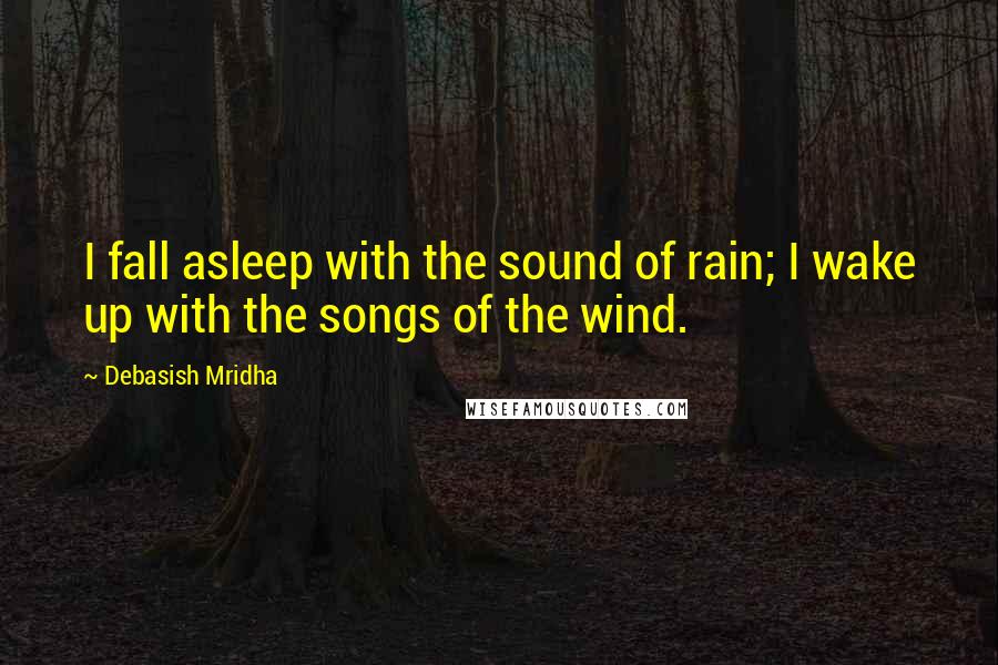 Debasish Mridha Quotes: I fall asleep with the sound of rain; I wake up with the songs of the wind.