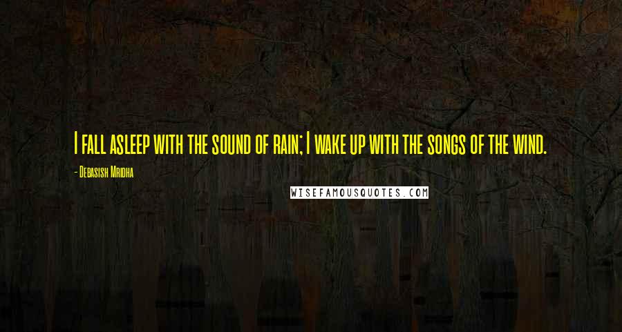 Debasish Mridha Quotes: I fall asleep with the sound of rain; I wake up with the songs of the wind.