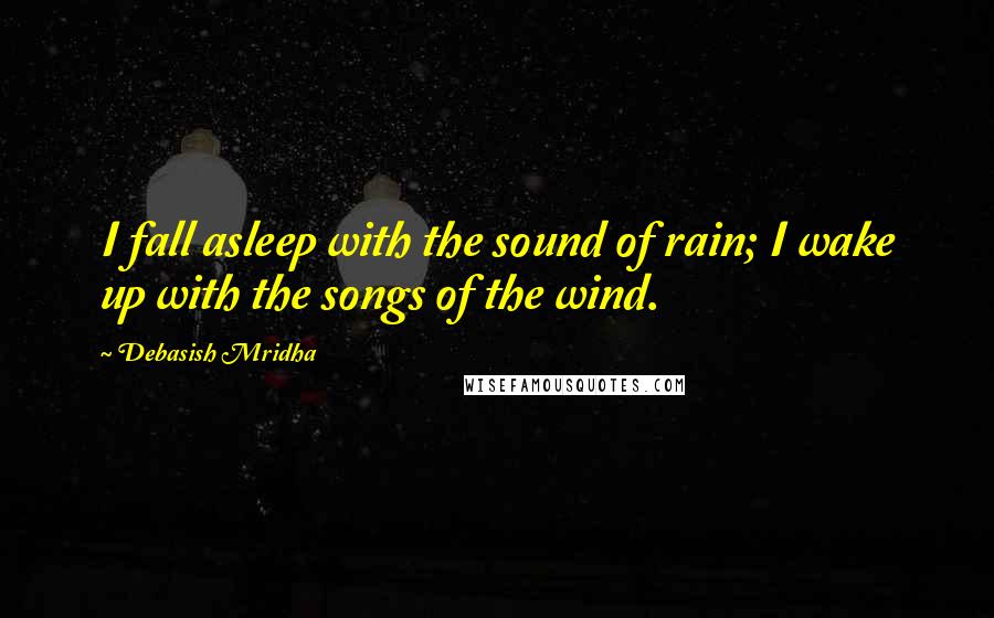 Debasish Mridha Quotes: I fall asleep with the sound of rain; I wake up with the songs of the wind.