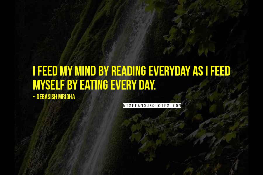 Debasish Mridha Quotes: I feed my mind by reading everyday as I feed myself by eating every day.