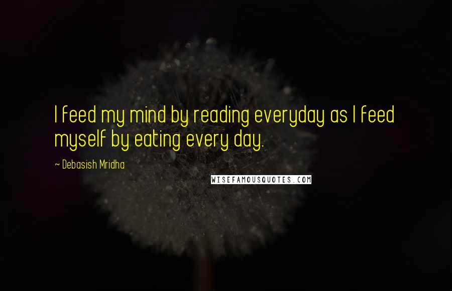 Debasish Mridha Quotes: I feed my mind by reading everyday as I feed myself by eating every day.
